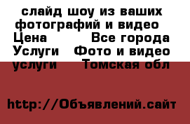 слайд-шоу из ваших фотографий и видео › Цена ­ 500 - Все города Услуги » Фото и видео услуги   . Томская обл.